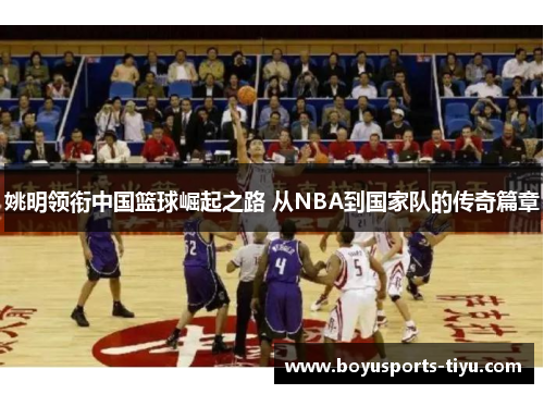 姚明领衔中国篮球崛起之路 从NBA到国家队的传奇篇章