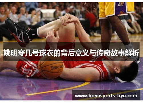 姚明穿几号球衣的背后意义与传奇故事解析