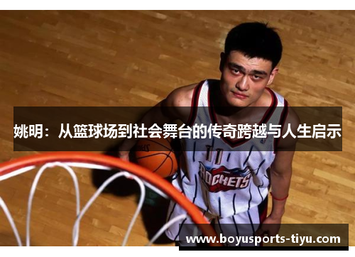 姚明：从篮球场到社会舞台的传奇跨越与人生启示