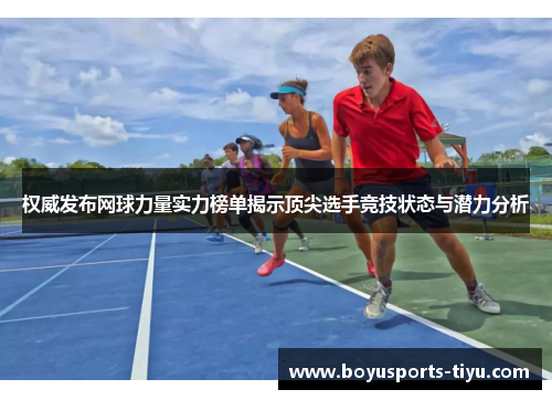 权威发布网球力量实力榜单揭示顶尖选手竞技状态与潜力分析