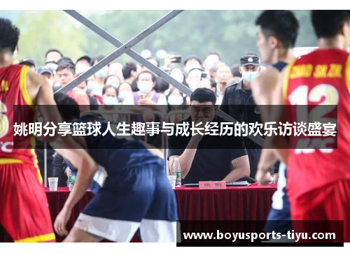 姚明分享篮球人生趣事与成长经历的欢乐访谈盛宴