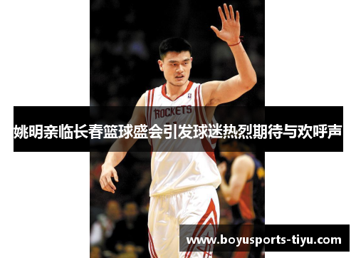 姚明亲临长春篮球盛会引发球迷热烈期待与欢呼声