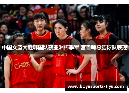 中国女篮大胜韩国队获亚洲杯季军 宫鲁鸣总结球队表现