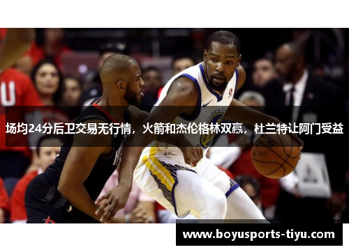 场均24分后卫交易无行情，火箭和杰伦格林双赢，杜兰特让阿门受益