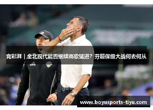 竞彩湃｜全北现代能否继续高歌猛进？芬超保级大战何去何从