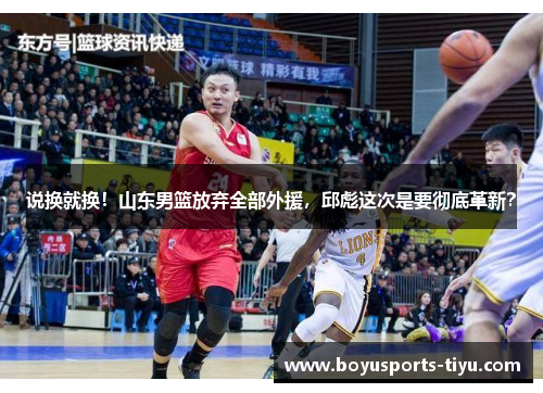 说换就换！山东男篮放弃全部外援，邱彪这次是要彻底革新？