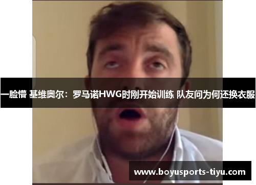 一脸懵 基维奥尔：罗马诺HWG时刚开始训练 队友问为何还换衣服